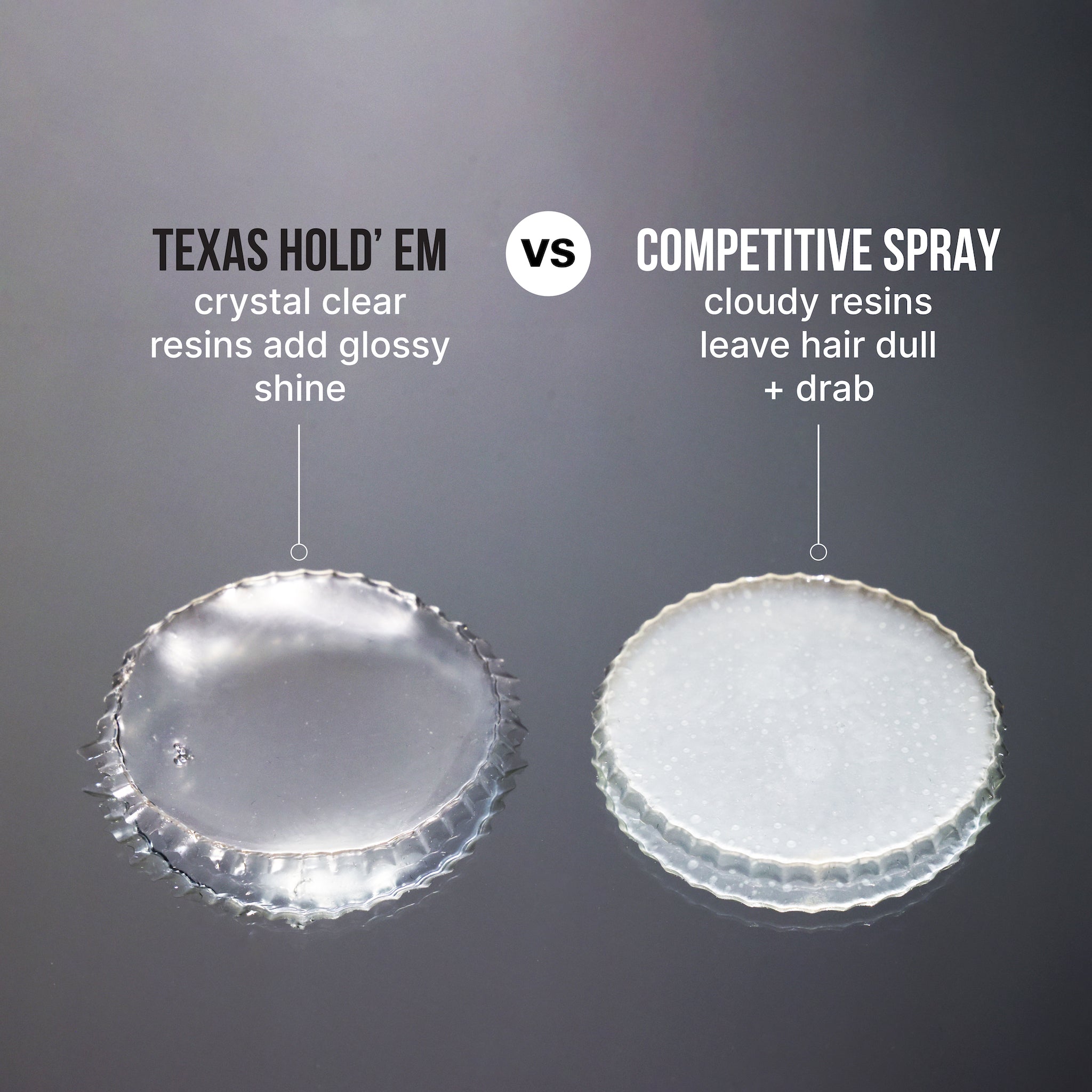 TEXAS HOLD’EM
crystal clear resins add glossy shine

VS

COMPETITIVE SPRAY
cloudy resins leave hair dull + drab