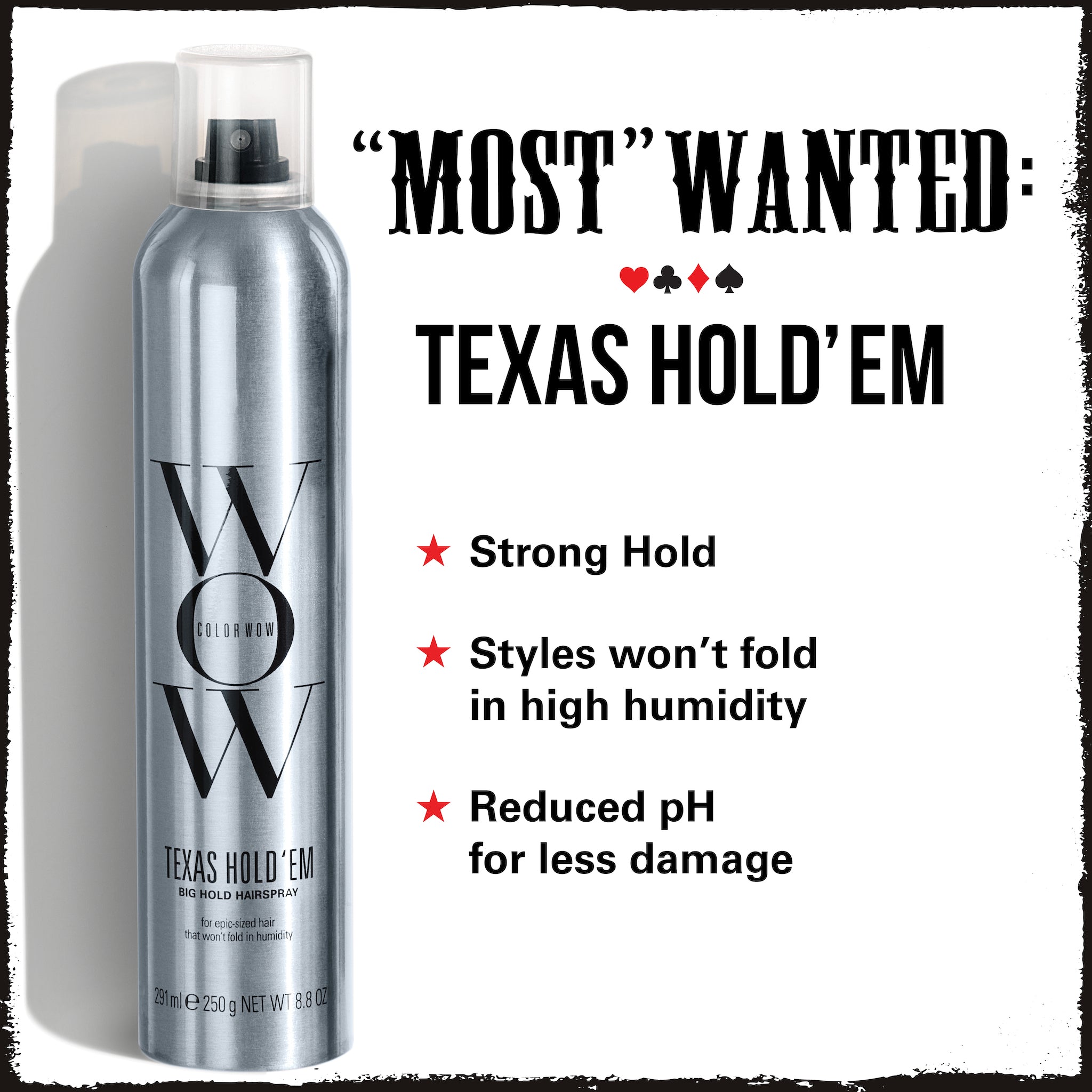 **"MOST" WANTED:**  
♥♦♣♠  
**TEXAS HOLD’EM**  

★ Strong Hold  
★ Styles won’t fold in high humidity  
★ Reduced pH for less damage